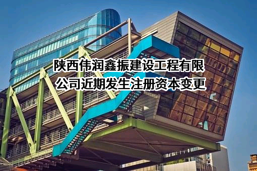 陕西伟润鑫振建设工程有限公司近期发生注册资本变更