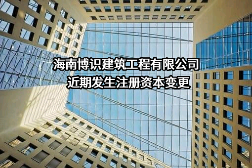 海南博识建筑工程有限公司近期发生注册资本变更