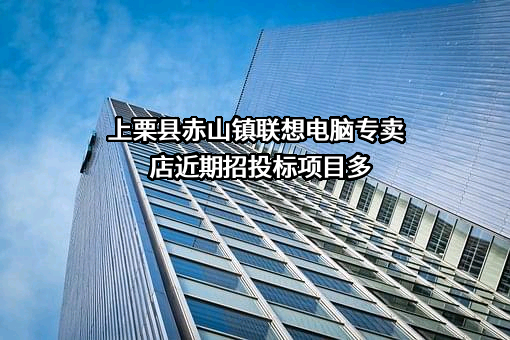 上栗县赤山镇联想电脑专卖店近期招投标项目多