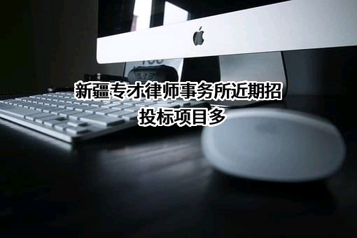 新疆专才律师事务所近期招投标项目多