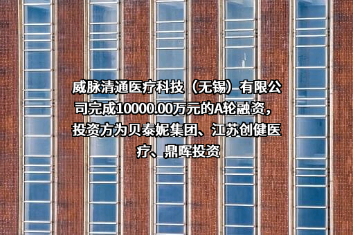 威脉清通医疗科技（无锡）有限公司完成10000.00万元的A轮融资，投资方为贝泰妮集团、江苏创健医疗、鼎晖投资