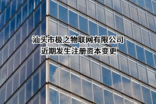 汕头市极之物联网有限公司近期发生注册资本变更