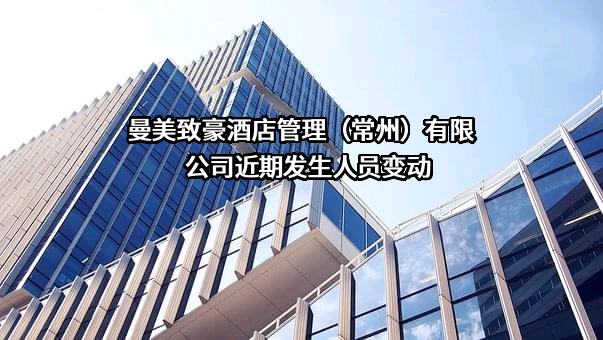 曼美致豪酒店管理（常州）有限公司近期发生人员变动