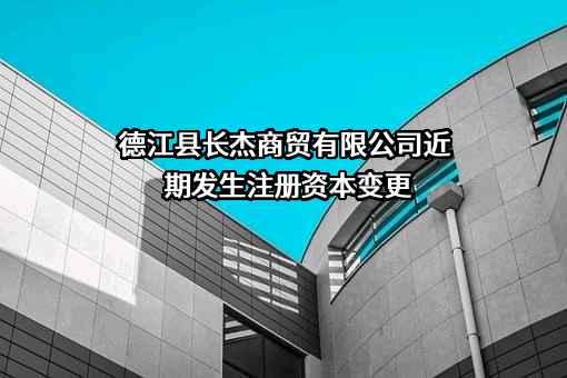 德江县长杰商贸有限公司近期发生注册资本变更