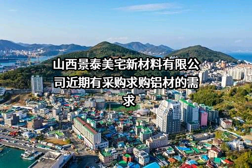 山西景泰美宅新材料有限公司近期有采购求购铝材的需求