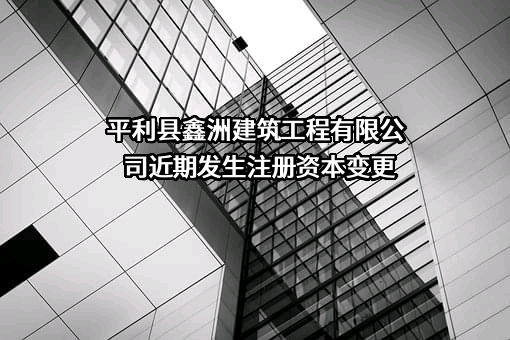 平利县鑫洲建筑工程有限公司近期发生注册资本变更