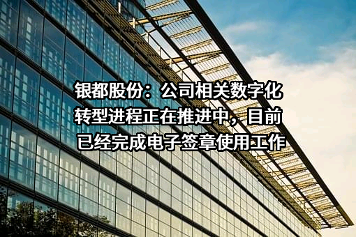 银都股份：公司相关数字化转型进程正在推进中，目前已经完成电子签章使用工作