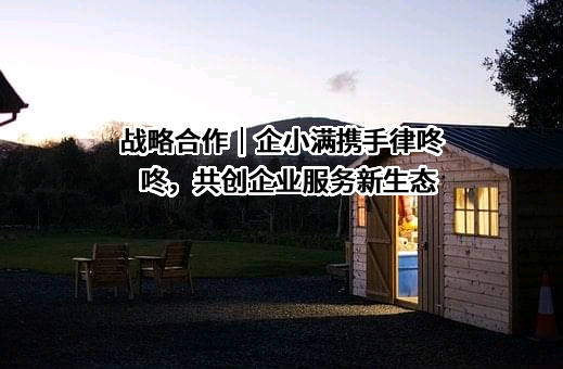 战略合作｜企小满携手律咚咚，共创企业服务新生态