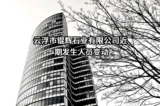云浮市锟辉石业有限公司近期发生人员变动