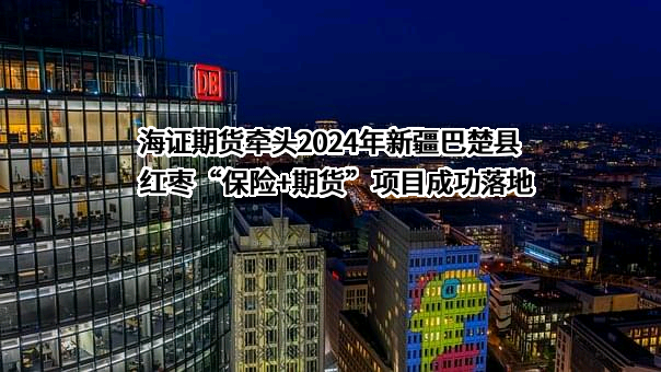 海证期货牵头2024年新疆巴楚县红枣“保险+期货”项目成功落地