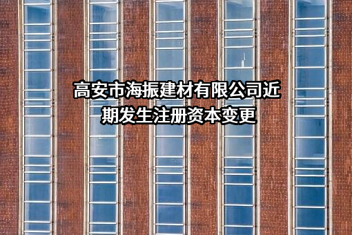 高安市海振建材有限公司近期发生注册资本变更