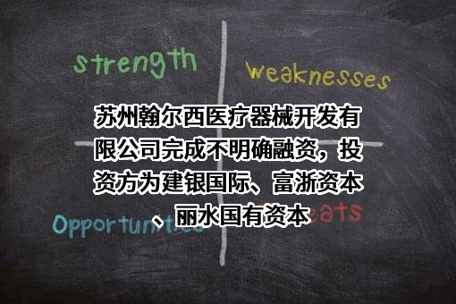 苏州翰尔西医疗器械开发有限公司完成不明确融资，投资方为建银国际、富浙资本、丽水国有资本