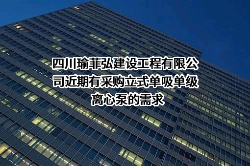 四川瑜菲弘建设工程有限公司近期有采购立式单吸单级离心泵的需求
