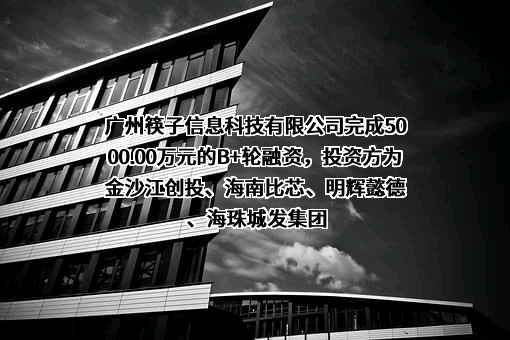 广州筷子信息科技有限公司完成5000.00万元的B+轮融资，投资方为金沙江创投、海南比芯、明辉懿德、海珠城发集团