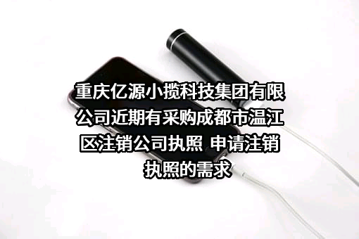 重庆亿源小揽科技集团有限公司近期有采购成都市温江区注销公司执照  申请注销执照的需求