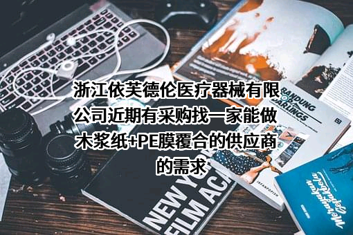 浙江依芙德伦医疗器械有限公司近期有采购找一家能做 木浆纸+PE膜覆合的供应商的需求