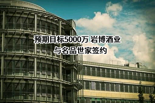 预期目标5000万 岩博酒业与名品世家签约