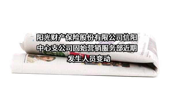 阳光财产保险股份有限公司信阳中心支公司固始营销服务部