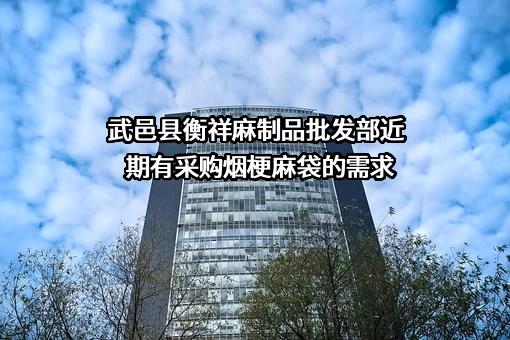 武邑县衡祥麻制品批发部近期有采购烟梗麻袋的需求