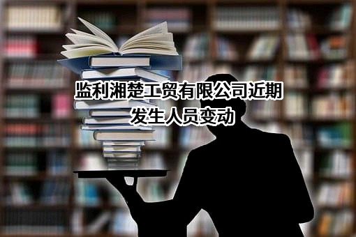 监利湘楚工贸有限公司近期发生人员变动