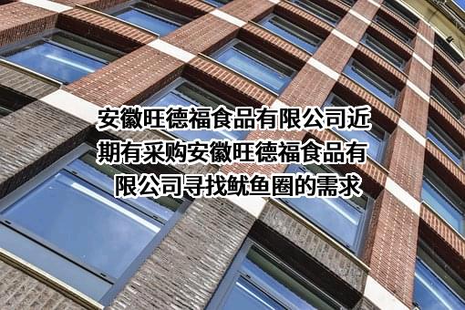 安徽旺德福食品有限公司近期有采购安徽旺德福食品有限公司寻找鱿鱼圈的需求
