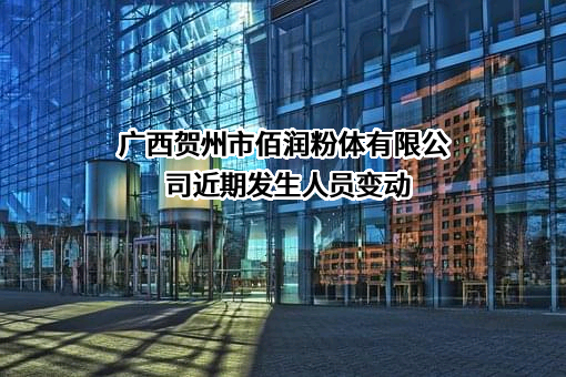 广西贺州市佰润粉体有限公司近期发生人员变动