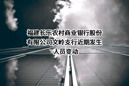 福建长乐农村商业银行股份有限公司文岭支行近期发生人员变动