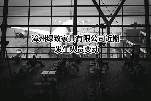 漳州绿致家具有限公司近期发生人员变动