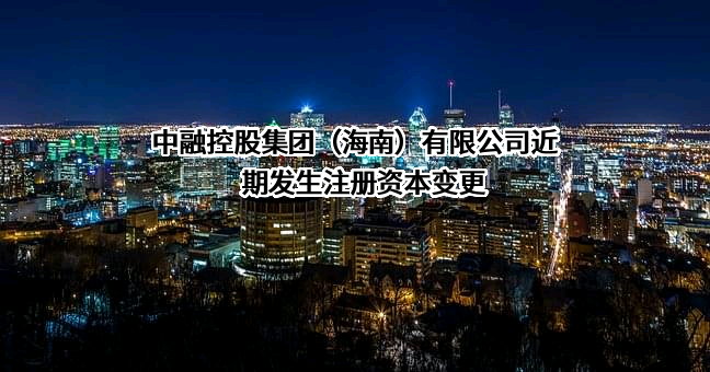 中融控股集团（海南）有限公司近期发生注册资本变更