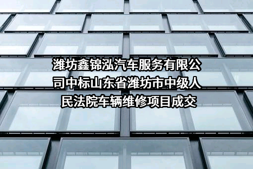 潍坊鑫锦泓汽车服务有限公司中标山东省潍坊市中级人民法院车辆维修项目成交