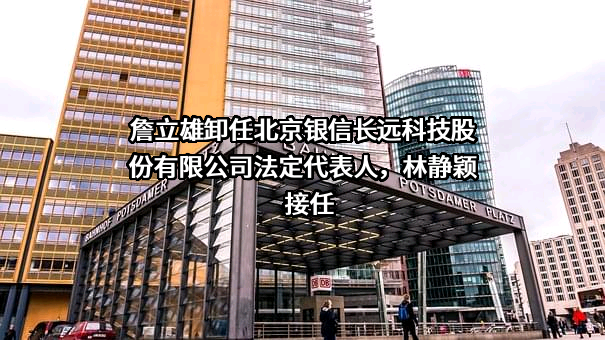 詹立雄卸任北京银信长远科技股份有限公司法定代表人，林静颖接任