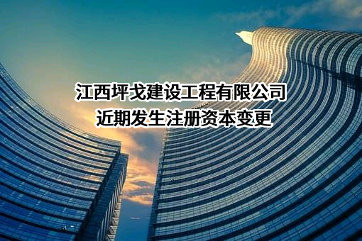 江西坪戈建设工程有限公司近期发生注册资本变更