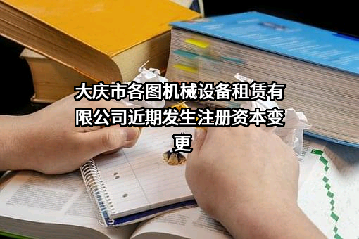 大庆市各图机械设备租赁有限公司近期发生注册资本变更