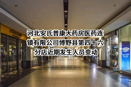 河北安氏普康大药房医药连锁有限公司博野县第四十六分店近期发生人员变动