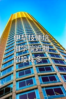 伊犁技师培训学院近期招投标项目多