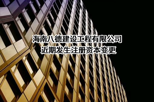 海南八德建设工程有限公司近期发生注册资本变更