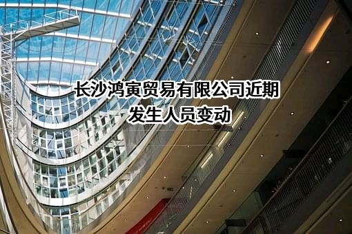 长沙鸿寅贸易有限公司近期发生人员变动