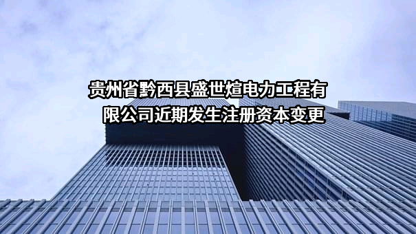 贵州省黔西县盛世煊电力工程有限公司近期发生注册资本变更