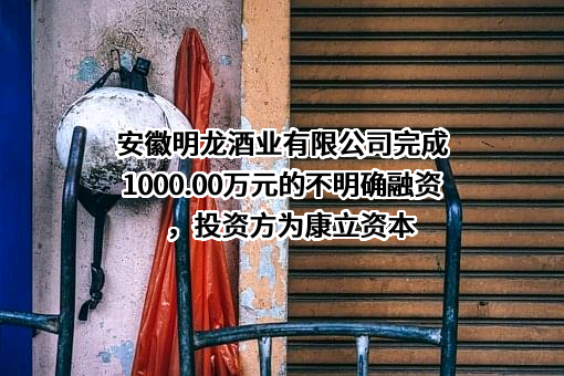 安徽明龙酒业有限公司完成1000.00万元的不明确融资，投资方为康立资本