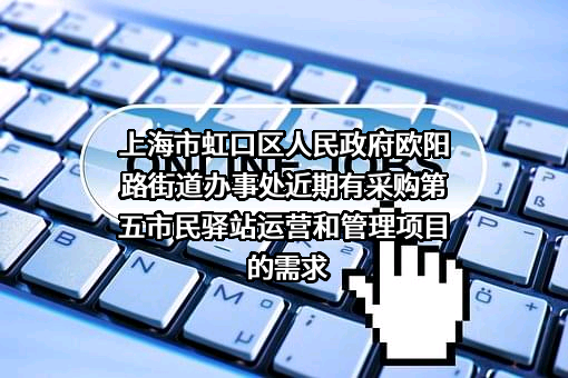 上海市虹口区人民政府欧阳路街道办事处近期有采购第五市民驿站运营和管理项目的需求