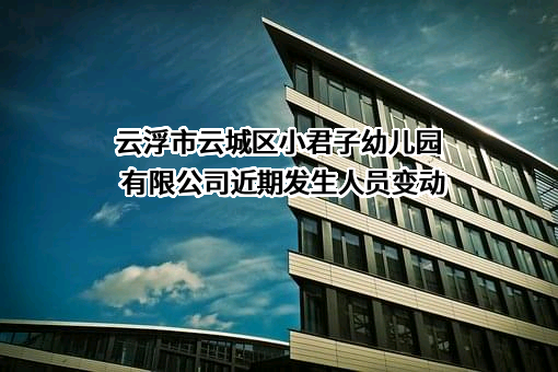 云浮市云城区小君子幼儿园有限公司近期发生人员变动