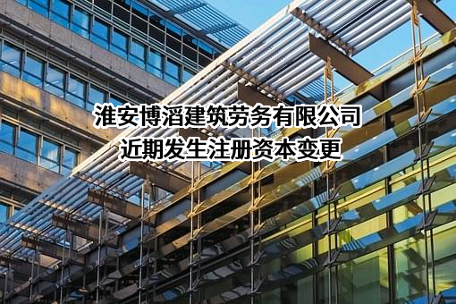 淮安博滔建筑劳务有限公司近期发生注册资本变更