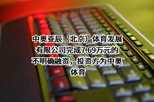 中奥亚辰（北京）体育发展有限公司完成7.69万元的不明确融资，投资方为中奥体育