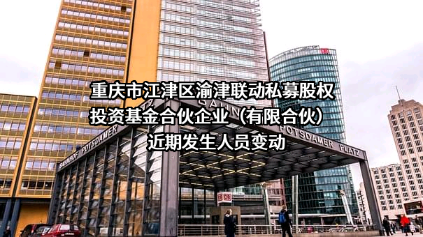 重庆市江津区渝津联动私募股权投资基金合伙企业（有限合伙）近期发生人员变动