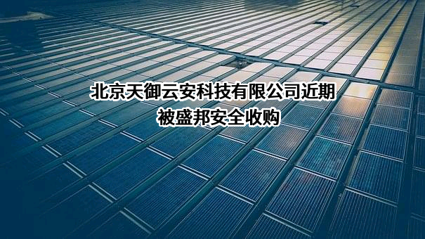 北京天御云安科技有限公司近期被盛邦安全收购