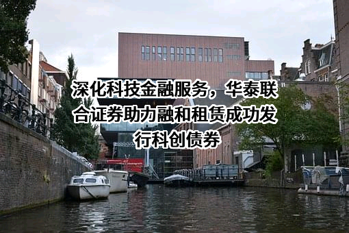 深化科技金融服务，华泰联合证券助力融和租赁成功发行科创债券