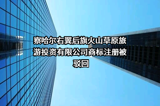 察哈尔右翼后旗火山草原旅游投资有限公司商标注册被驳回