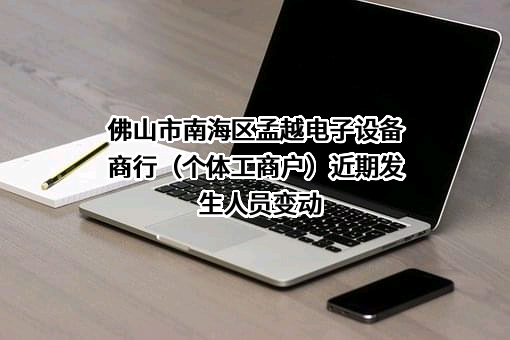 佛山市南海区孟越电子设备商行（个体工商户）近期发生人员变动