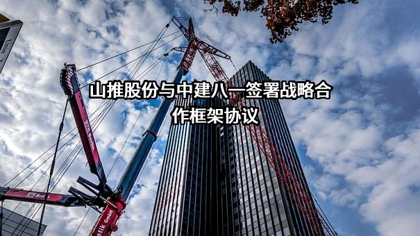 山推股份与中建八一签署战略合作框架协议