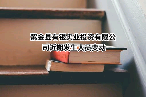 紫金县有银实业投资有限公司近期发生人员变动